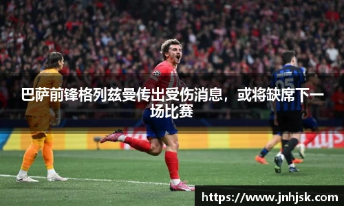 巴萨前锋格列兹曼传出受伤消息，或将缺席下一场比赛