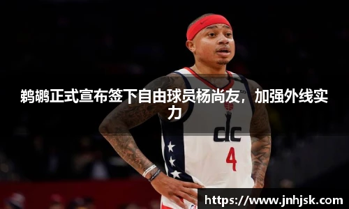 鹈鹕正式宣布签下自由球员杨尚友，加强外线实力