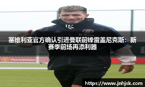 塞维利亚官方确认引进曼联前锋雷盖尼克斯：新赛季前场再添利器