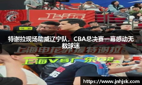 特谢拉现场助威辽宁队，CBA总决赛一幕感动无数球迷