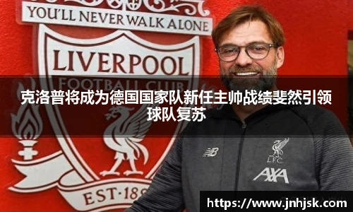 克洛普将成为德国国家队新任主帅战绩斐然引领球队复苏