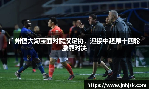 广州恒大淘宝面对武汉足协，迎接中超第十四轮激烈对决