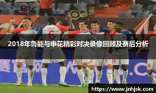 2018年鲁能与申花精彩对决录像回顾及赛后分析
