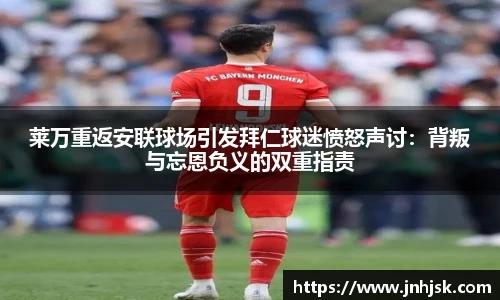 莱万重返安联球场引发拜仁球迷愤怒声讨：背叛与忘恩负义的双重指责