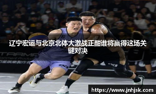 辽宁宏运与北京北体大激战正酣谁将赢得这场关键对决