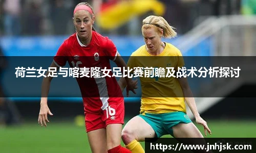 荷兰女足与喀麦隆女足比赛前瞻及战术分析探讨