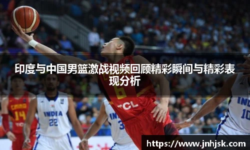 印度与中国男篮激战视频回顾精彩瞬间与精彩表现分析