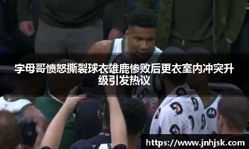 字母哥愤怒撕裂球衣雄鹿惨败后更衣室内冲突升级引发热议