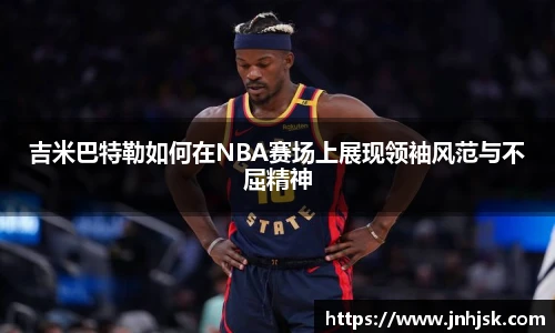 吉米巴特勒如何在NBA赛场上展现领袖风范与不屈精神
