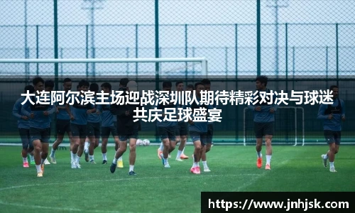 大连阿尔滨主场迎战深圳队期待精彩对决与球迷共庆足球盛宴