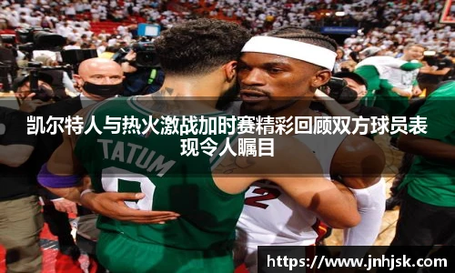 凯尔特人与热火激战加时赛精彩回顾双方球员表现令人瞩目