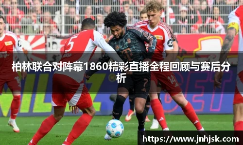 柏林联合对阵幕1860精彩直播全程回顾与赛后分析