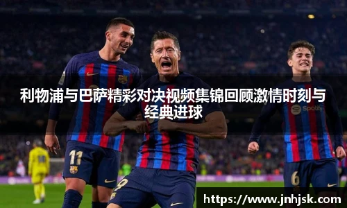 利物浦与巴萨精彩对决视频集锦回顾激情时刻与经典进球