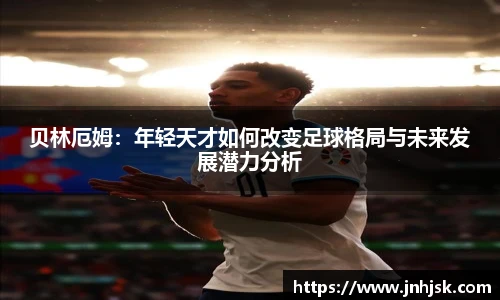 贝林厄姆：年轻天才如何改变足球格局与未来发展潜力分析