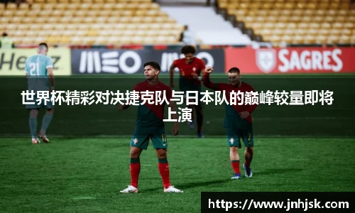 世界杯精彩对决捷克队与日本队的巅峰较量即将上演