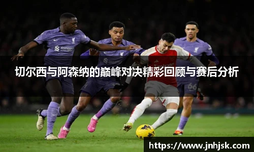 切尔西与阿森纳的巅峰对决精彩回顾与赛后分析