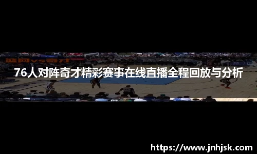 76人对阵奇才精彩赛事在线直播全程回放与分析
