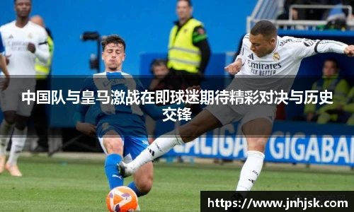 中国队与皇马激战在即球迷期待精彩对决与历史交锋